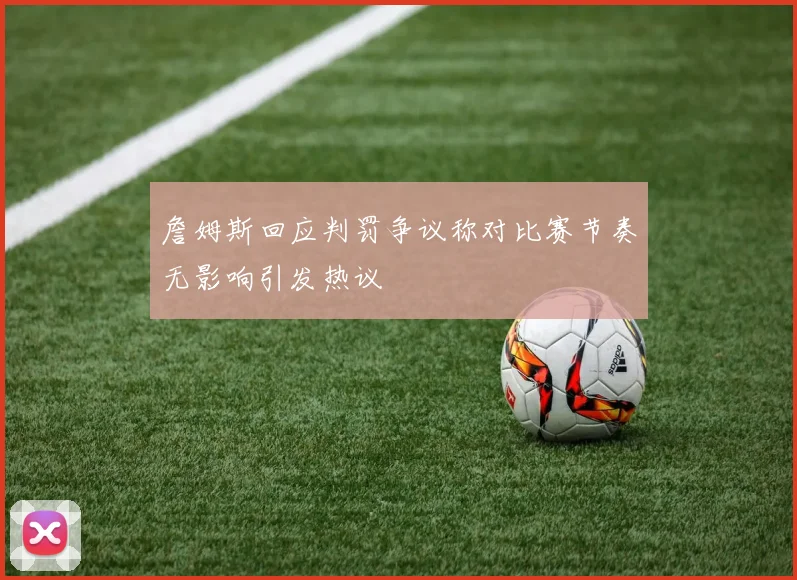 詹姆斯回应判罚争议称对比赛节奏无影响引发热议