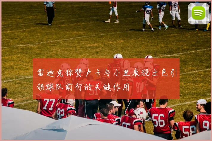 雷迪克称赞卢卡与小里表现出色引领球队前行的关键作用