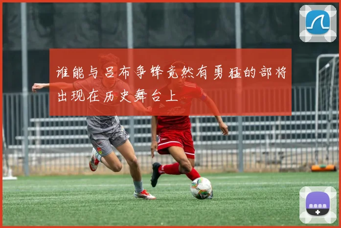 谁能与吕布争锋竟然有勇猛的部将出现在历史舞台上