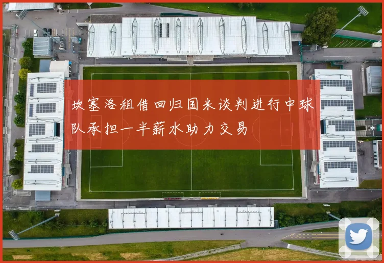 坎塞洛租借回归国米谈判进行中球队承担一半薪水助力交易
