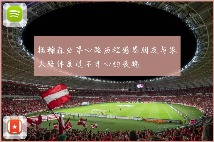杨瀚森分享心路历程感恩朋友与家人陪伴度过不开心的夜晚