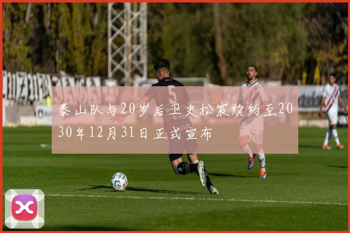 泰山队与20岁后卫史松宸续约至2030年12月31日正式宣布