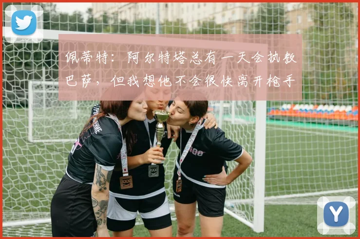 佩蒂特：阿尔特塔总有一天会执教巴萨，但我想他不会很快离开枪手