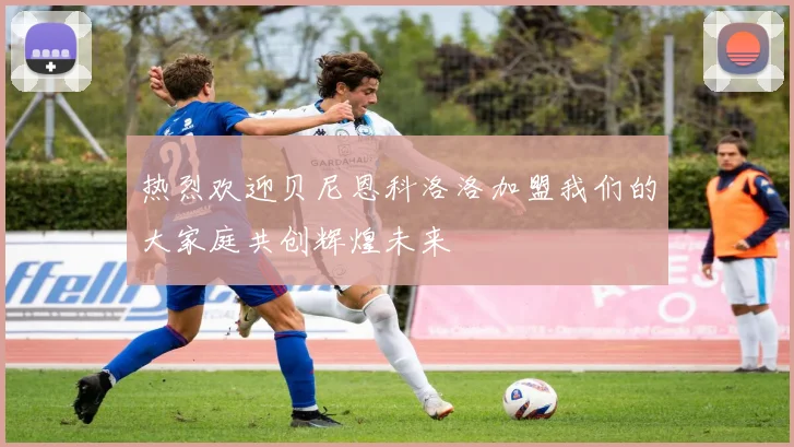 热烈欢迎贝尼恩科洛洛加盟我们的大家庭共创辉煌未来