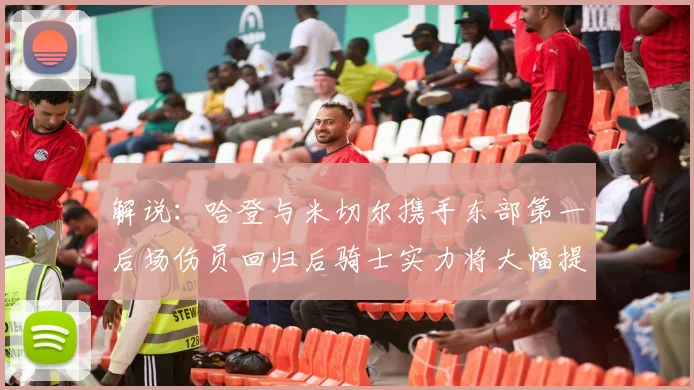 解说：哈登与米切尔携手东部第一后场伤员回归后骑士实力将大幅提升