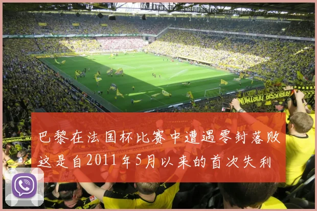 巴黎在法国杯比赛中遭遇零封落败这是自2011年5月以来的首次失利