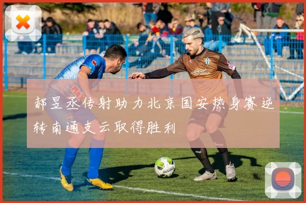 郝昱丞传射助力北京国安热身赛逆转南通支云取得胜利