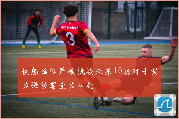 快船面临严峻挑战未来10场对手实力强劲需全力以赴