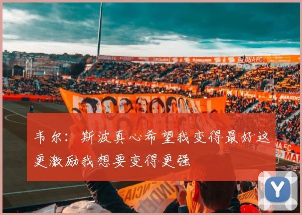 韦尔：斯波真心希望我变得最好这更激励我想要变得更强