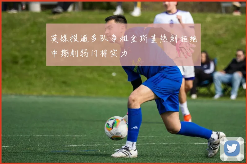 英媒报道多队争租金斯基热刺拒绝中期削弱门将实力