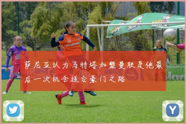 萨尼亚认为马特塔加盟曼联是他最后一次机会适合豪门之路