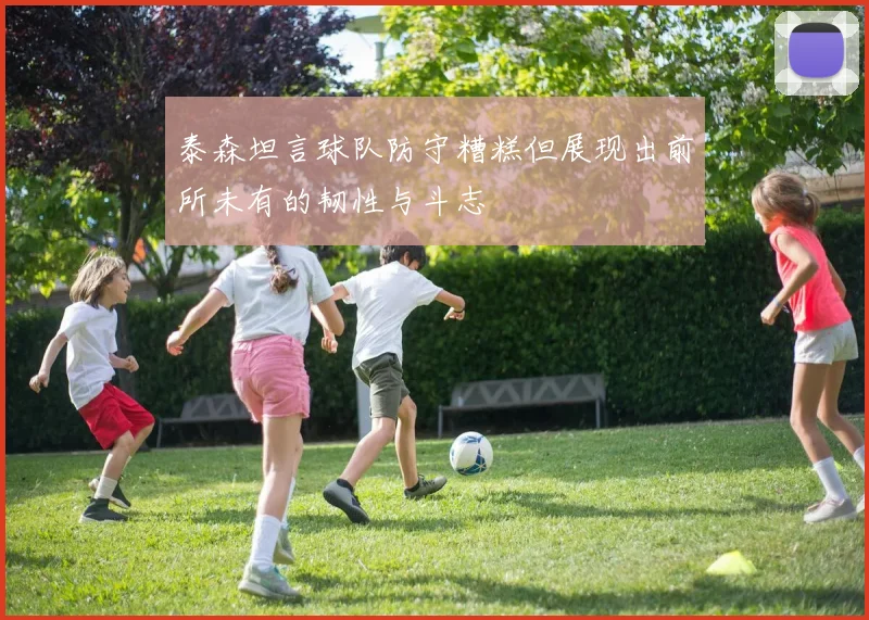 泰森坦言球队防守糟糕但展现出前所未有的韧性与斗志