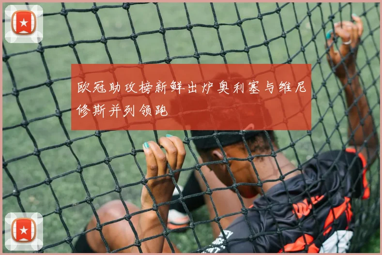 欧冠助攻榜新鲜出炉奥利塞与维尼修斯并列领跑