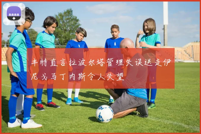 丰特直言拉波尔塔管理失误送走伊尼戈马丁内斯令人失望