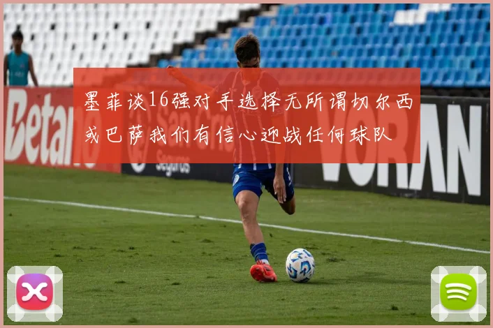 墨菲谈16强对手选择无所谓切尔西或巴萨我们有信心迎战任何球队