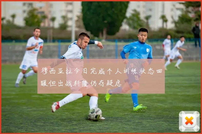 穆西亚拉今日完成个人训练状态回暖但出战科隆仍存疑虑