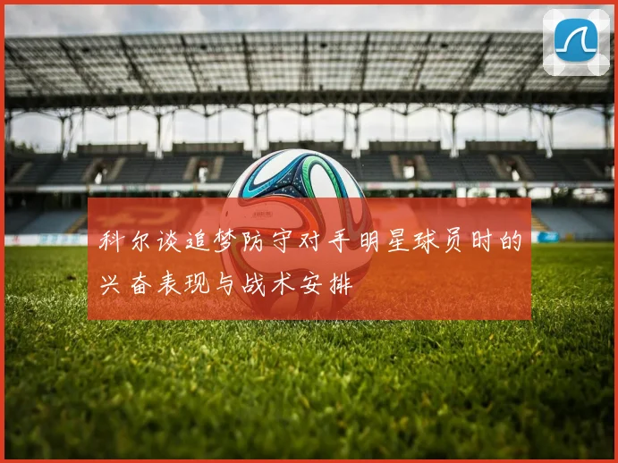 科尔谈追梦防守对手明星球员时的兴奋表现与战术安排