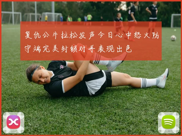 复仇公牛拉松发声今日心中怒火防守端完美封锁对手表现出色