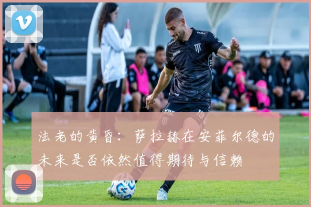 法老的黄昏：萨拉赫在安菲尔德的未来是否依然值得期待与信赖